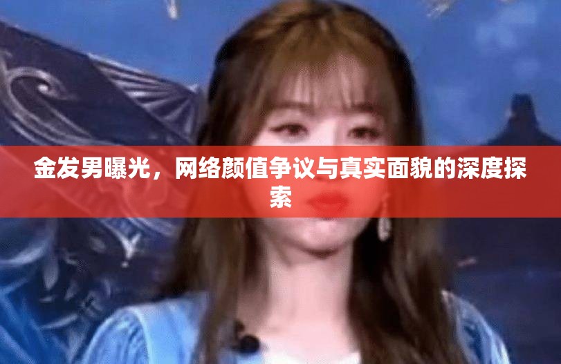 金發(fā)男曝光，網(wǎng)絡(luò)顏值爭議與真實面貌的深度探索