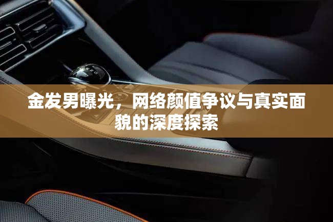 金發(fā)男曝光，網(wǎng)絡(luò)顏值爭議與真實面貌的深度探索