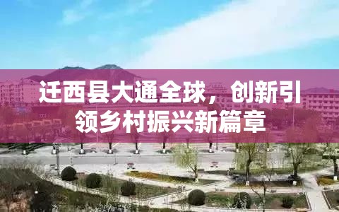 遷西縣大通全球，創(chuàng)新引領(lǐng)鄉(xiāng)村振興新篇章