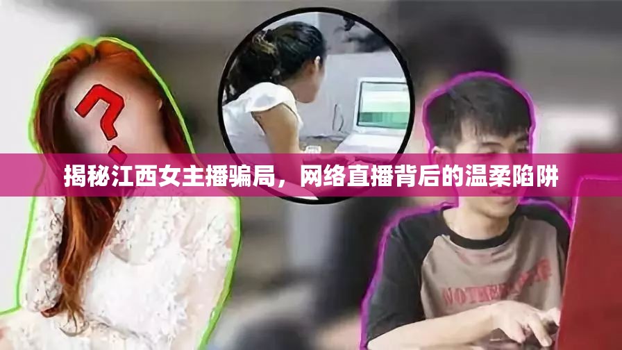 揭秘江西女主播騙局，網(wǎng)絡(luò)直播背后的溫柔陷阱