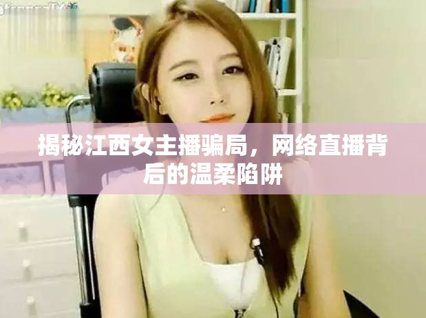 揭秘江西女主播騙局，網(wǎng)絡(luò)直播背后的溫柔陷阱