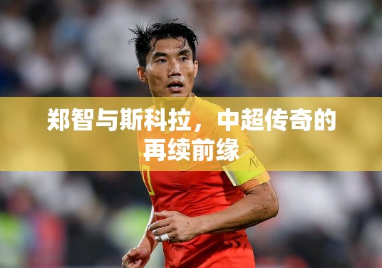 鄭智與斯科拉，中超傳奇的再續(xù)前緣