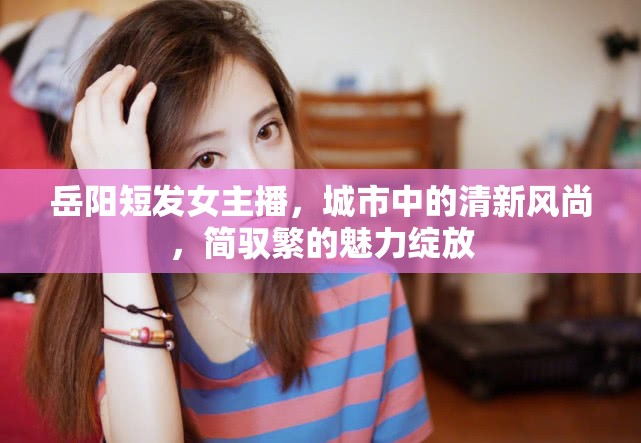岳陽短發(fā)女主播，城市中的清新風(fēng)尚，簡馭繁的魅力綻放