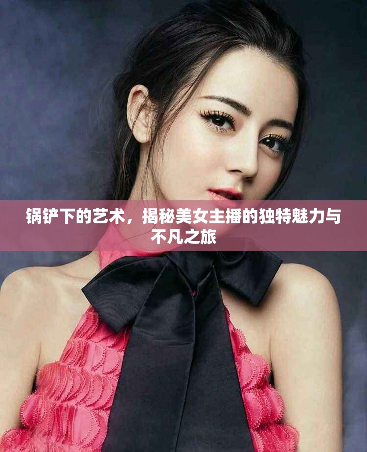 鍋鏟下的藝術(shù)，揭秘美女主播的獨(dú)特魅力與不凡之旅