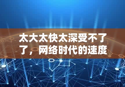 太大太快太深受不了了，網(wǎng)絡(luò)時(shí)代的速度與深度挑戰(zhàn)