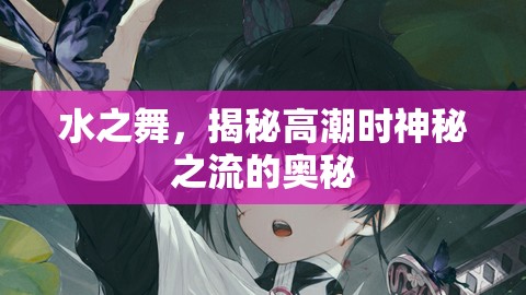 水之舞，揭秘高潮時(shí)神秘之流的奧秘