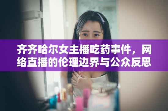 齊齊哈爾女主播吃藥事件，網(wǎng)絡(luò)直播的倫理邊界與公眾反思