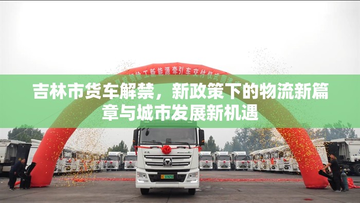 吉林市貨車解禁，新政策下的物流新篇章與城市發(fā)展新機遇