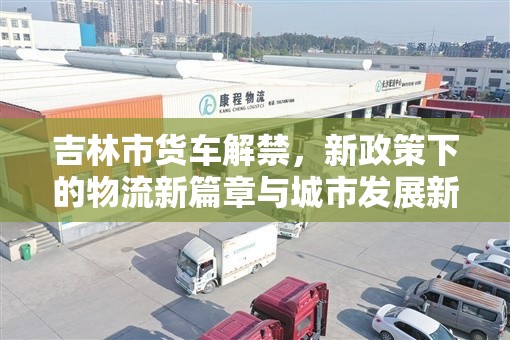 吉林市貨車解禁，新政策下的物流新篇章與城市發(fā)展新機遇