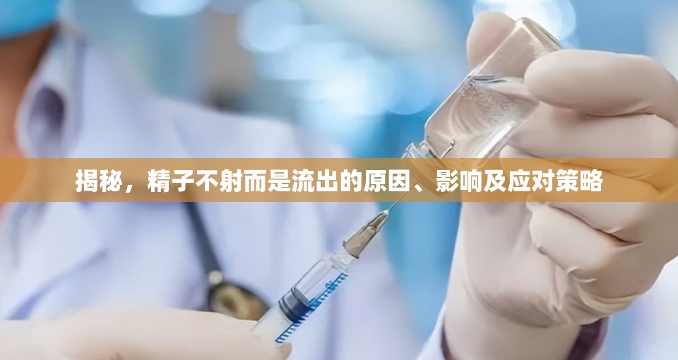 揭秘，精子不射而是流出的原因、影響及應(yīng)對策略