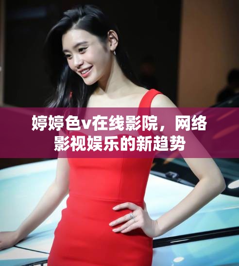 婷婷色v在線影院，網(wǎng)絡(luò)影視娛樂的新趨勢