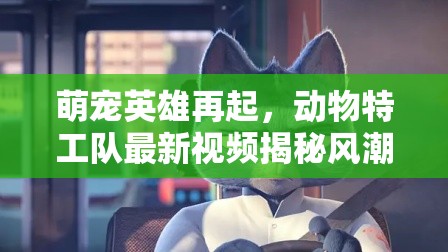 萌寵英雄再起，動(dòng)物特工隊(duì)最新視頻揭秘風(fēng)潮