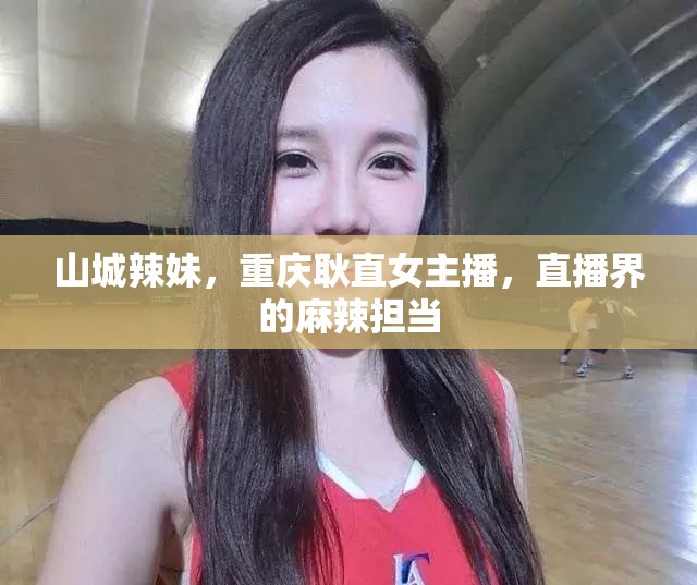 山城辣妹，重慶耿直女主播，直播界的麻辣擔(dān)當(dāng)