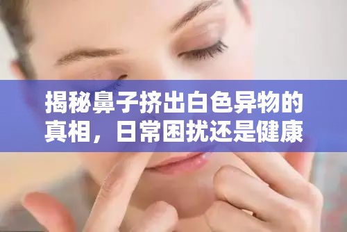 揭秘鼻子擠出白色異物的真相，日常困擾還是健康警報？