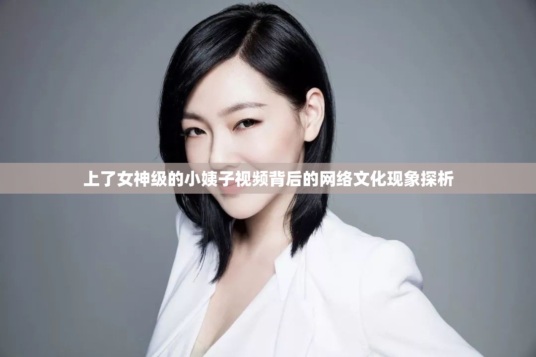 上了女神級的小姨子視頻背后的網(wǎng)絡(luò)文化現(xiàn)象探析