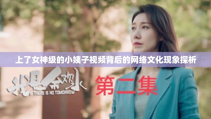 上了女神級的小姨子視頻背后的網(wǎng)絡(luò)文化現(xiàn)象探析