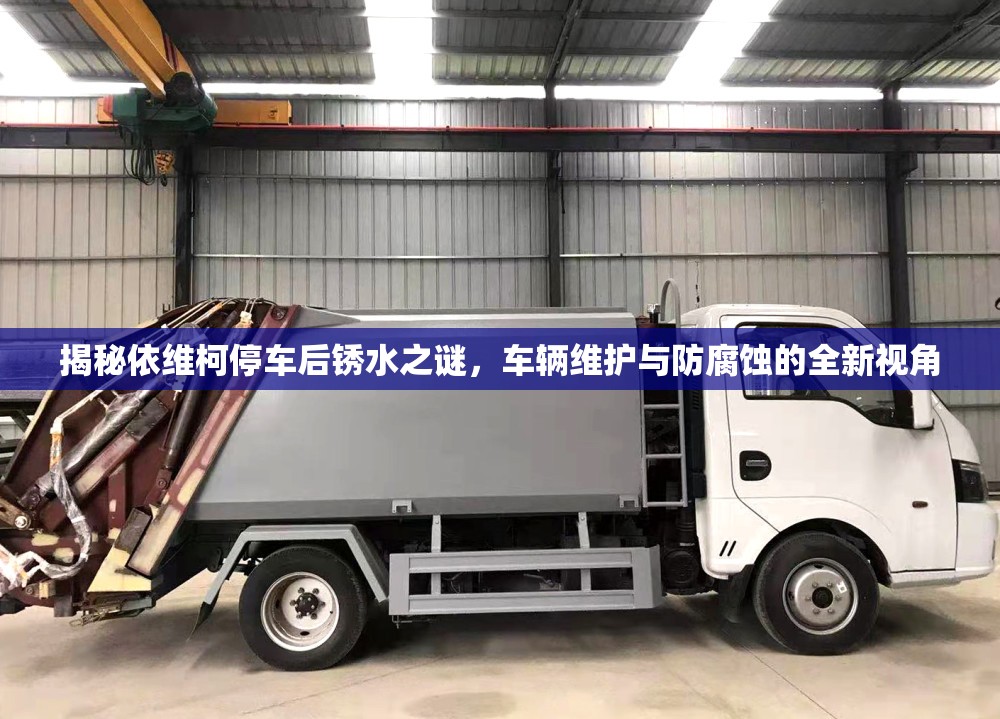 揭秘依維柯停車后銹水之謎，車輛維護(hù)與防腐蝕的全新視角