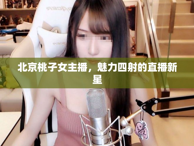 北京桃子女主播，魅力四射的直播新星