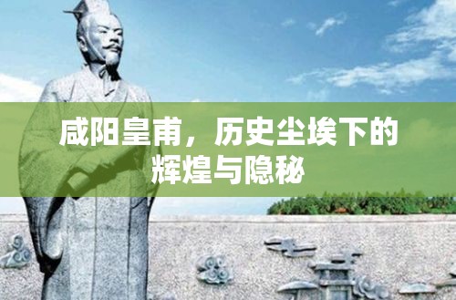 咸陽(yáng)皇甫，歷史塵埃下的輝煌與隱秘