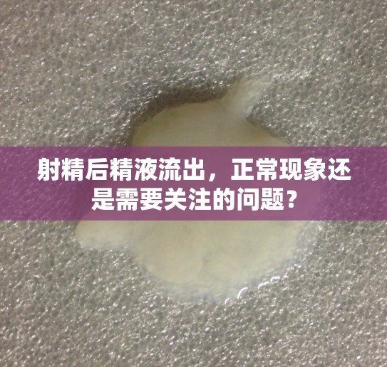 射精后精液流出，正?，F(xiàn)象還是需要關(guān)注的問題？