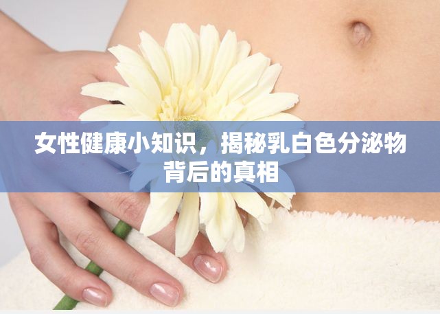 女性健康小知識，揭秘乳白色分泌物背后的真相