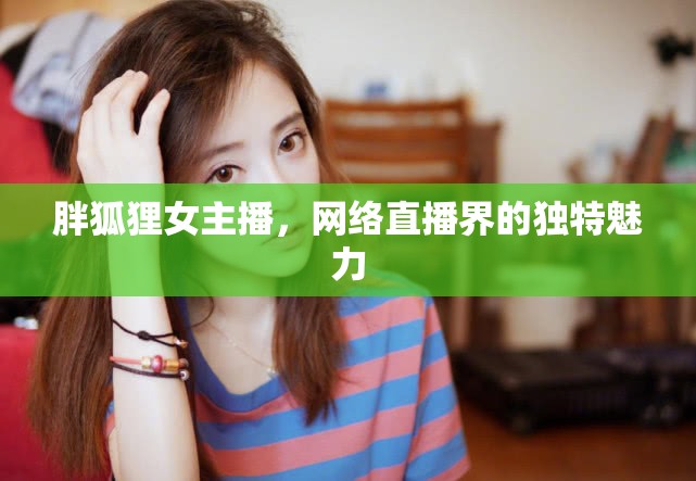 胖狐貍女主播，網(wǎng)絡(luò)直播界的獨特魅力