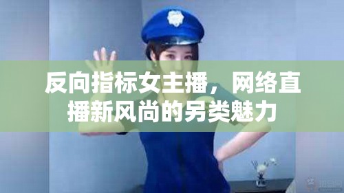 反向指標女主播，網(wǎng)絡(luò)直播新風尚的另類魅力
