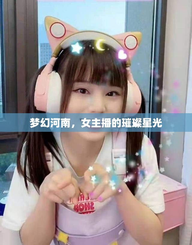 夢幻河南，女主播的璀璨星光