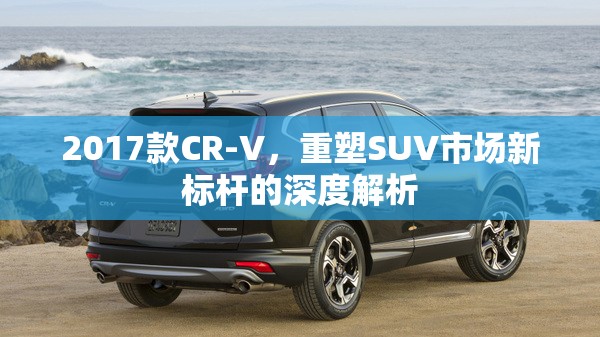 2017款CR-V，重塑SUV市場新標桿的深度解析