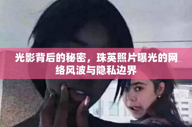 光影背后的秘密，珠英照片曝光的網(wǎng)絡(luò)風(fēng)波與隱私邊界