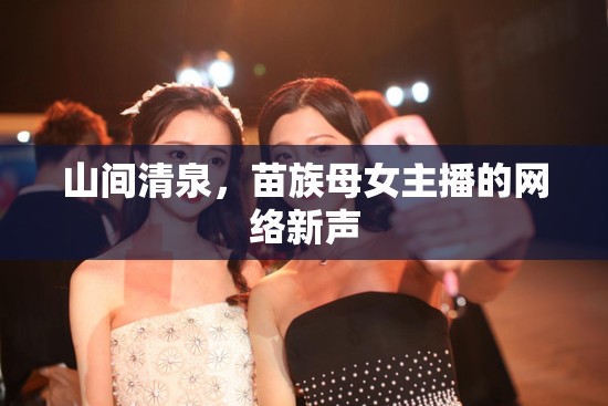 山間清泉，苗族母女主播的網(wǎng)絡(luò)新聲