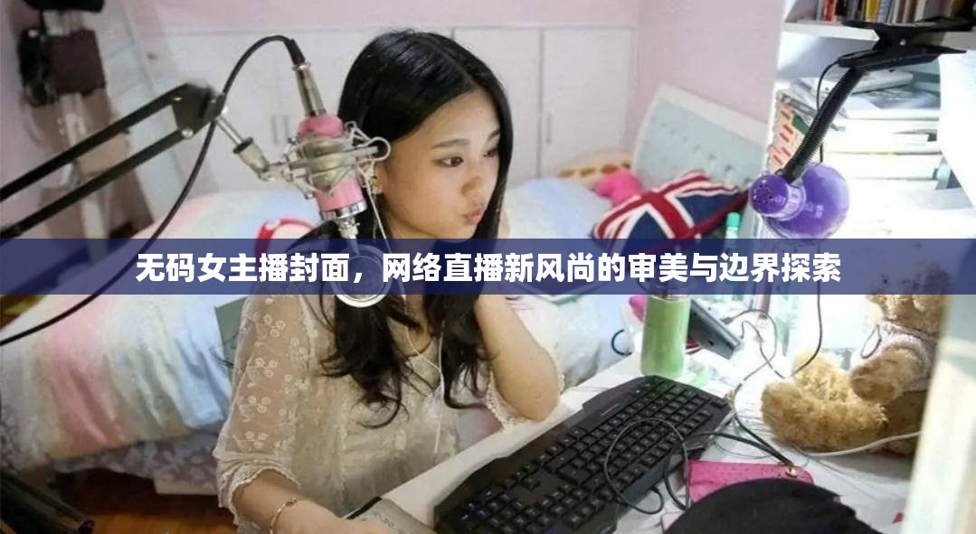 無碼女主播封面，網絡直播新風尚的審美與邊界探索