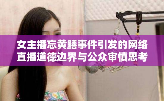 女主播忘黃鱔事件引發(fā)的網(wǎng)絡(luò)直播道德邊界與公眾審慎思考