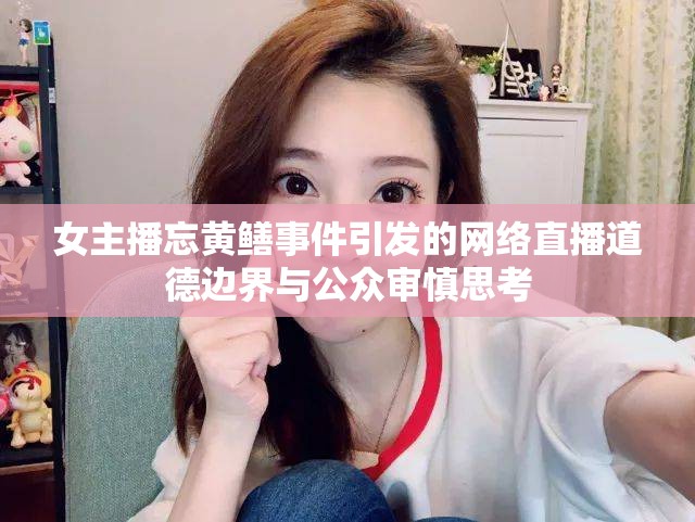 女主播忘黃鱔事件引發(fā)的網(wǎng)絡(luò)直播道德邊界與公眾審慎思考