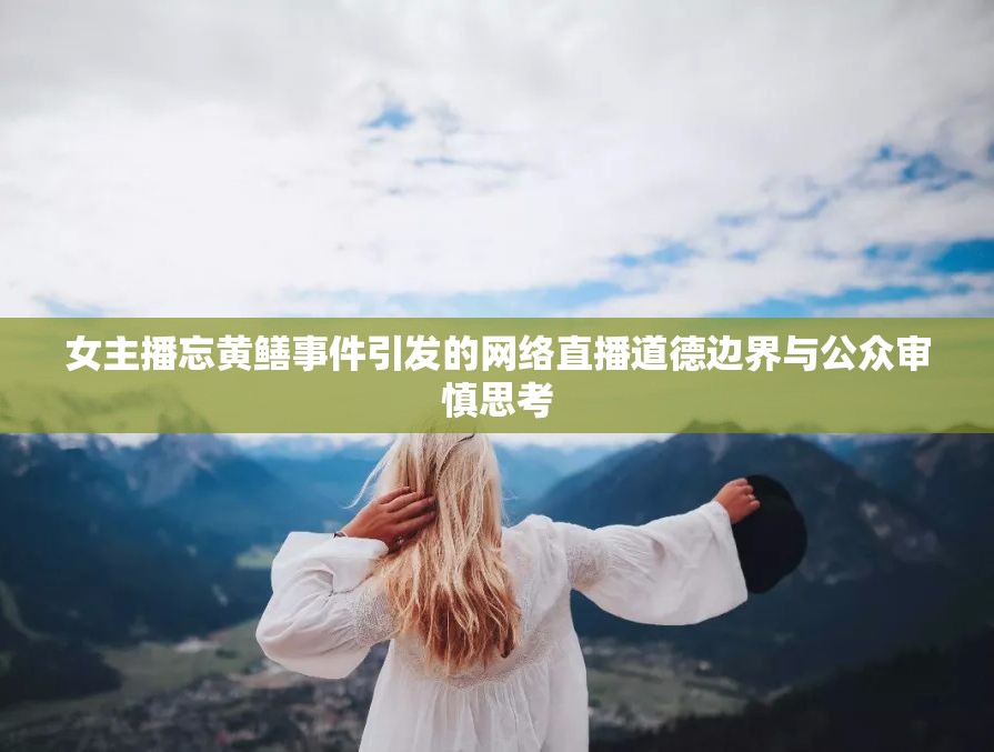 女主播忘黃鱔事件引發(fā)的網(wǎng)絡(luò)直播道德邊界與公眾審慎思考