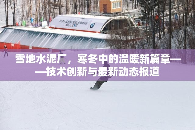 雪地水泥廠，寒冬中的溫暖新篇章——技術(shù)創(chuàng)新與最新動態(tài)報道