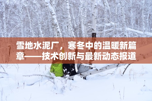 雪地水泥廠，寒冬中的溫暖新篇章——技術(shù)創(chuàng)新與最新動態(tài)報道