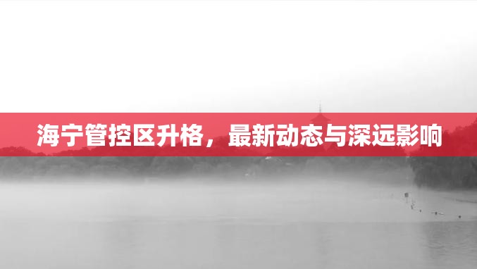 海寧管控區(qū)升格，最新動態(tài)與深遠(yuǎn)影響