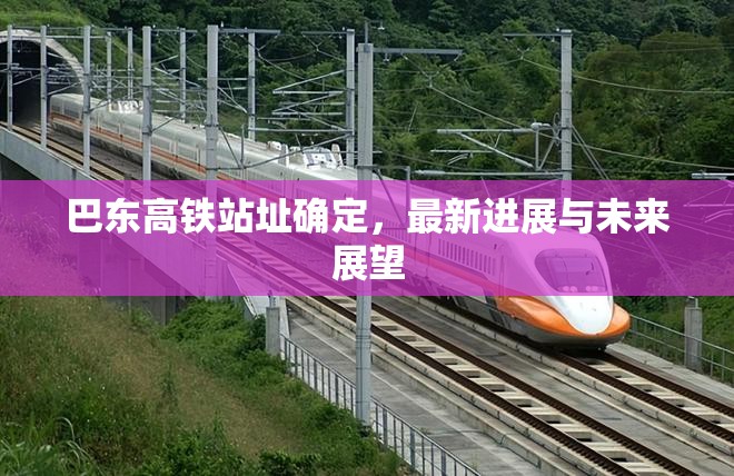 巴東高鐵站址確定，最新進(jìn)展與未來(lái)展望