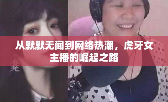 從默默無聞到網(wǎng)絡(luò)熱潮，虎牙女主播的崛起之路
