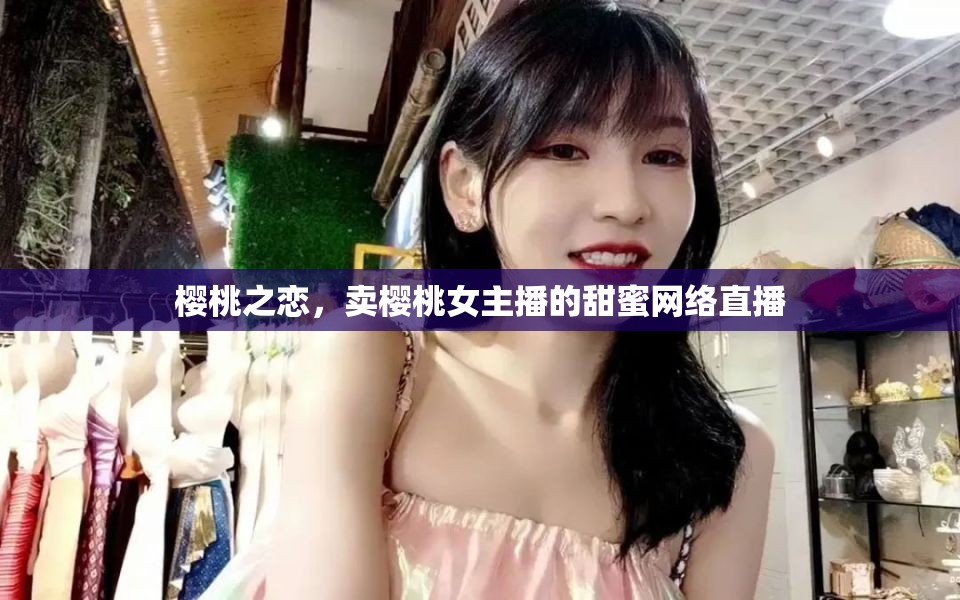 櫻桃之戀，賣櫻桃女主播的甜蜜網(wǎng)絡(luò)直播