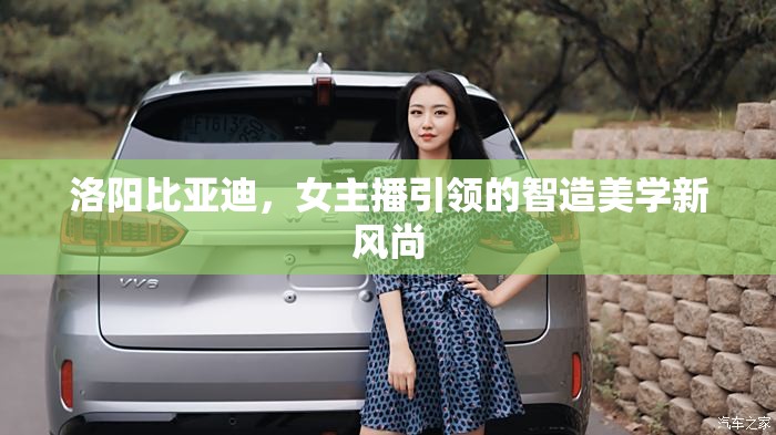洛陽比亞迪，女主播引領(lǐng)的智造美學(xué)新風(fēng)尚