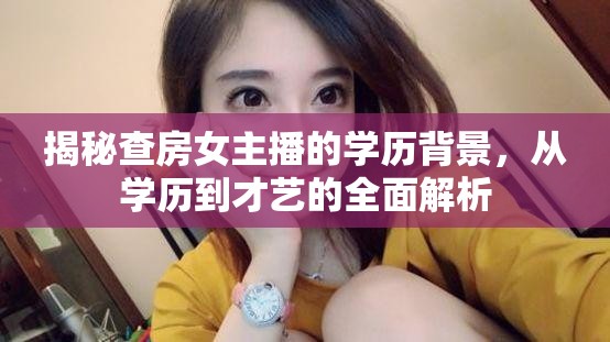 揭秘查房女主播的學歷背景，從學歷到才藝的全面解析