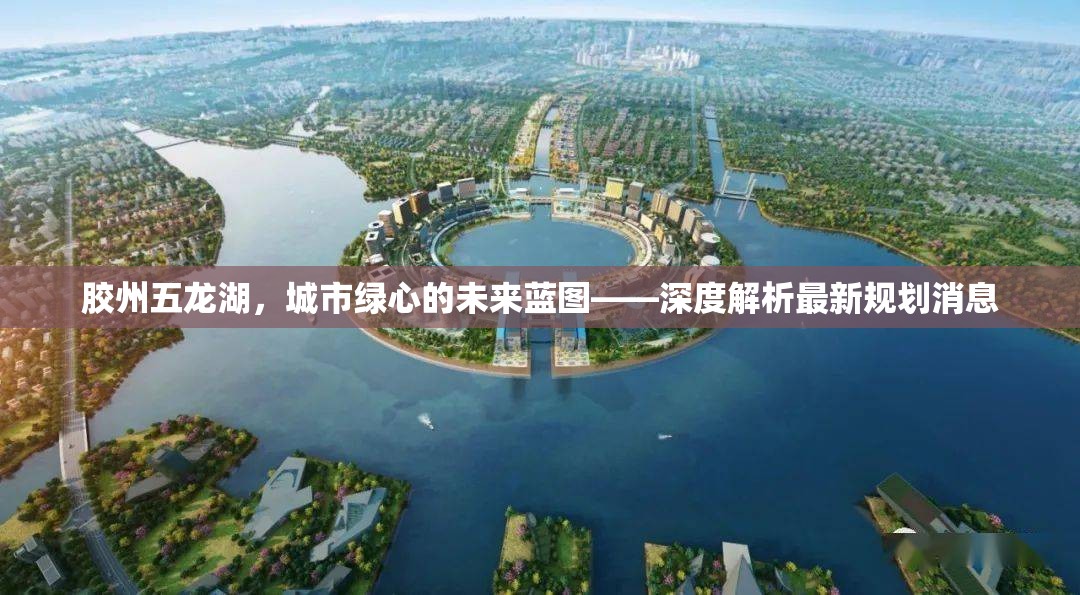 膠州五龍湖，城市綠心的未來藍圖——深度解析最新規(guī)劃消息