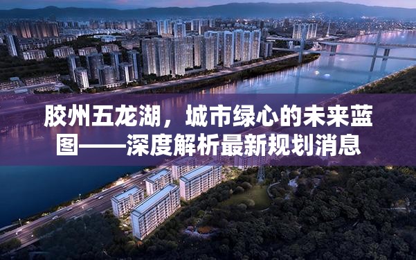 膠州五龍湖，城市綠心的未來藍圖——深度解析最新規(guī)劃消息
