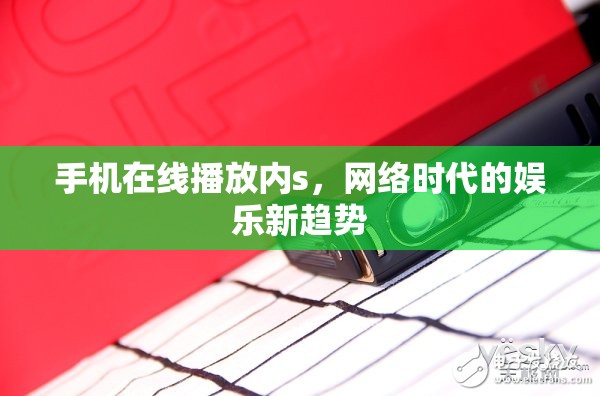 手機(jī)在線播放內(nèi)s，網(wǎng)絡(luò)時(shí)代的娛樂新趨勢