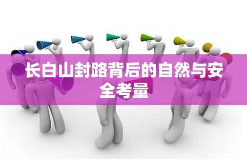 長(zhǎng)白山封路背后的自然與安全考量