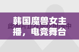 韓國魔獸女主播，電競舞臺(tái)上的璀璨星光