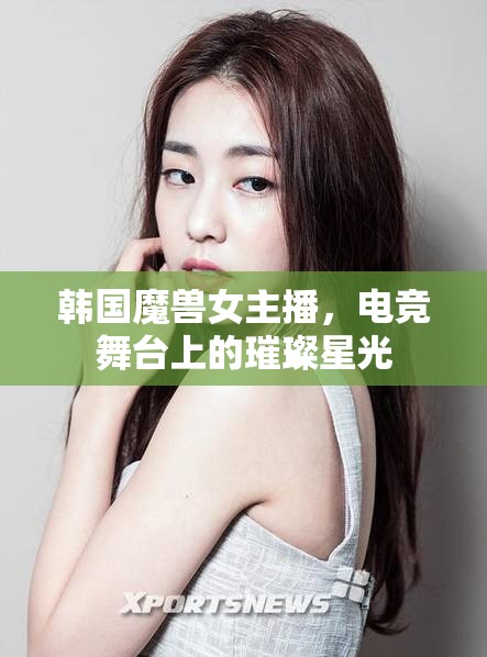 韓國魔獸女主播，電競舞臺(tái)上的璀璨星光