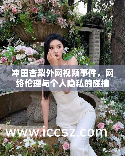 沖田杏梨外網(wǎng)視頻事件，網(wǎng)絡(luò)倫理與個(gè)人隱私的碰撞與思考